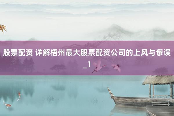 股票配资 详解梧州最大股票配资公司的上风与谬误_1