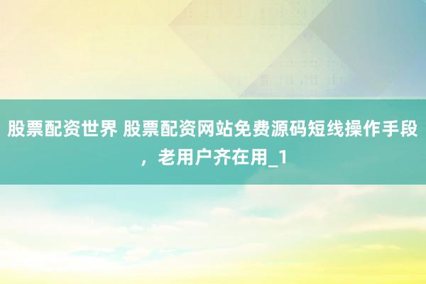 股票配资世界 股票配资网站免费源码短线操作手段，老用户齐在用_1