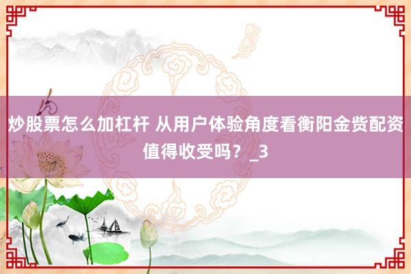 炒股票怎么加杠杆 从用户体验角度看衡阳金赀配资值得收受吗？_3
