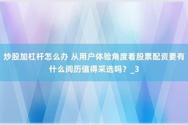 炒股加杠杆怎么办 从用户体验角度看股票配资要有什么阅历值得采选吗？_3