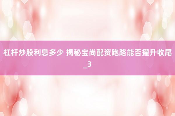 杠杆炒股利息多少 揭秘宝尚配资跑路能否擢升收尾_3