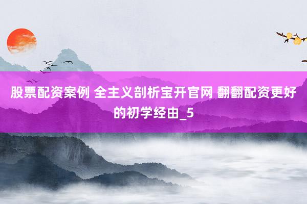 股票配资案例 全主义剖析宝开官网 翻翻配资更好的初学经由_5
