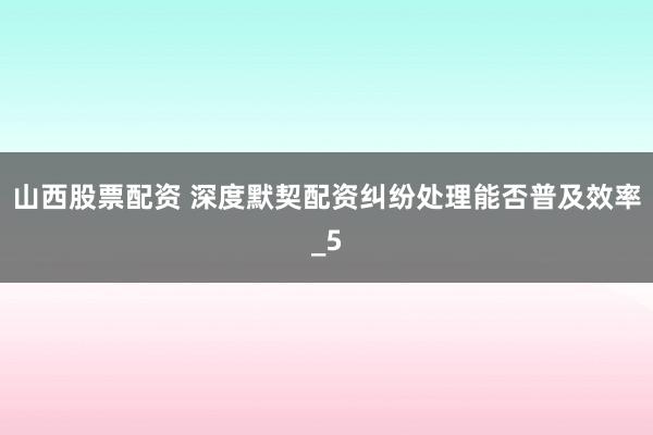 山西股票配资 深度默契配资纠纷处理能否普及效率_5
