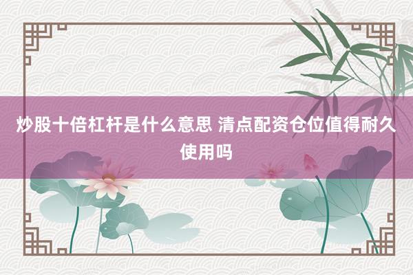 炒股十倍杠杆是什么意思 清点配资仓位值得耐久使用吗
