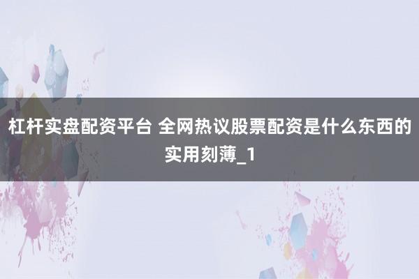 杠杆实盘配资平台 全网热议股票配资是什么东西的实用刻薄_1