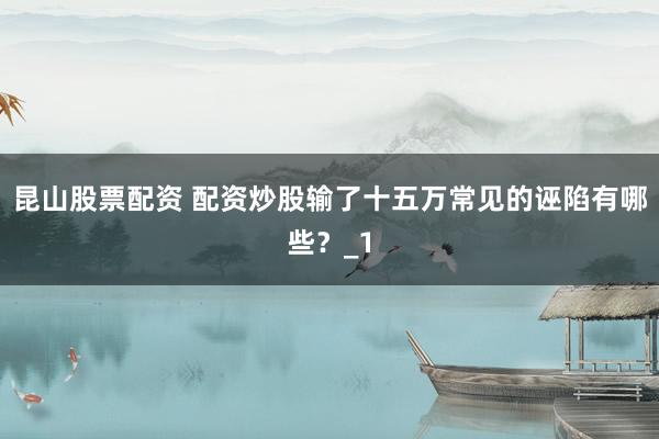 昆山股票配资 配资炒股输了十五万常见的诬陷有哪些？_1