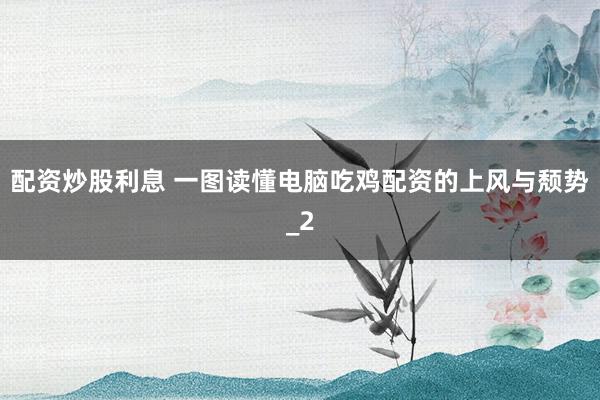 配资炒股利息 一图读懂电脑吃鸡配资的上风与颓势_2