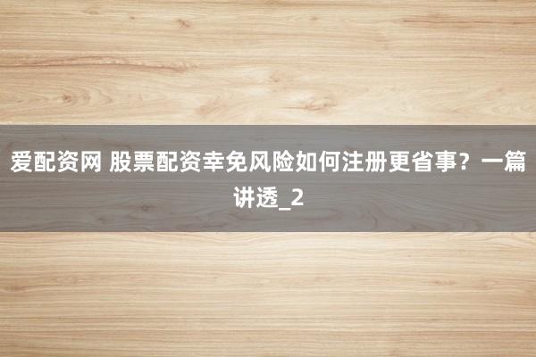 爱配资网 股票配资幸免风险如何注册更省事？一篇讲透_2