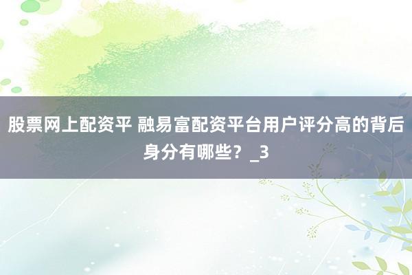 股票网上配资平 融易富配资平台用户评分高的背后身分有哪些？_3