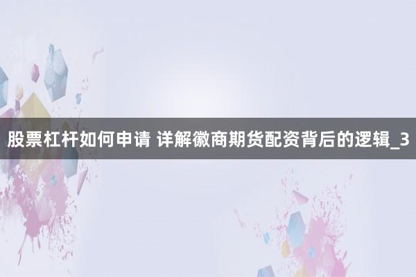 股票杠杆如何申请 详解徽商期货配资背后的逻辑_3