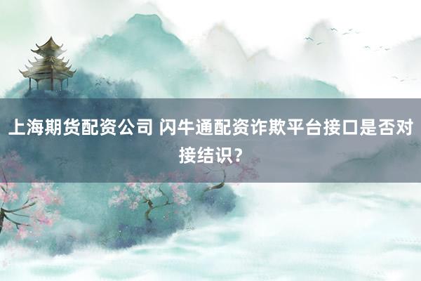 上海期货配资公司 闪牛通配资诈欺平台接口是否对接结识？
