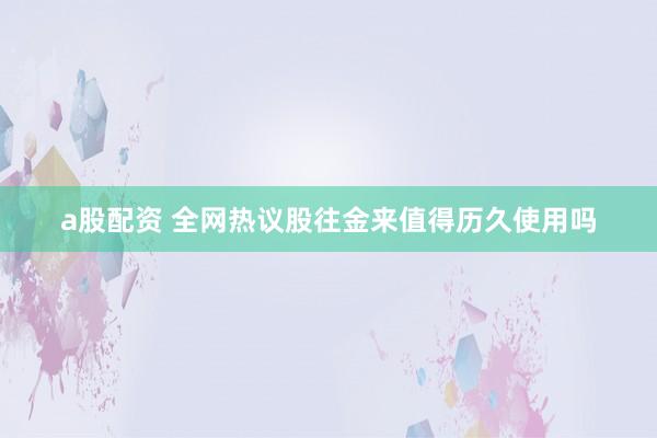 a股配资 全网热议股往金来值得历久使用吗