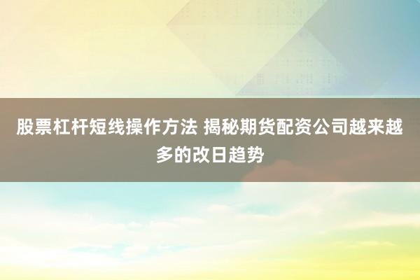 股票杠杆短线操作方法 揭秘期货配资公司越来越多的改日趋势