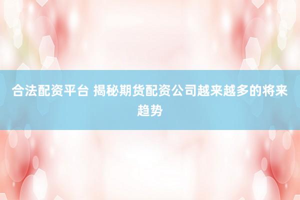 合法配资平台 揭秘期货配资公司越来越多的将来趋势