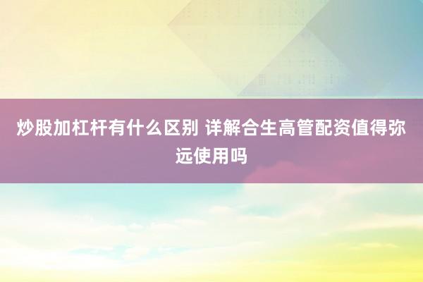 炒股加杠杆有什么区别 详解合生高管配资值得弥远使用吗