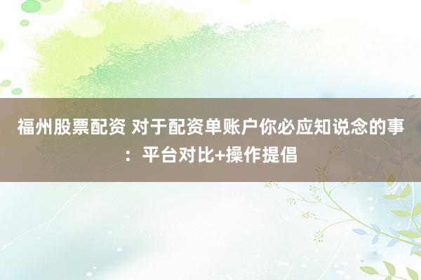 福州股票配资 对于配资单账户你必应知说念的事：平台对比+操作提倡