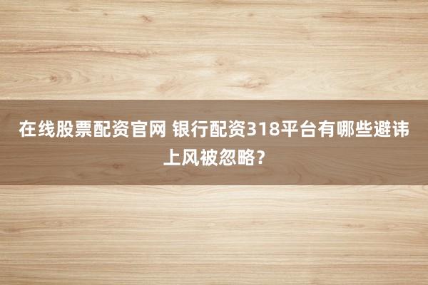在线股票配资官网 银行配资318平台有哪些避讳上风被忽略？