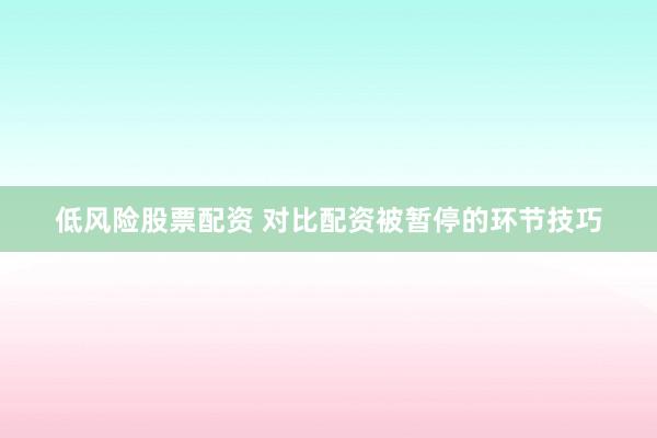 低风险股票配资 对比配资被暂停的环节技巧