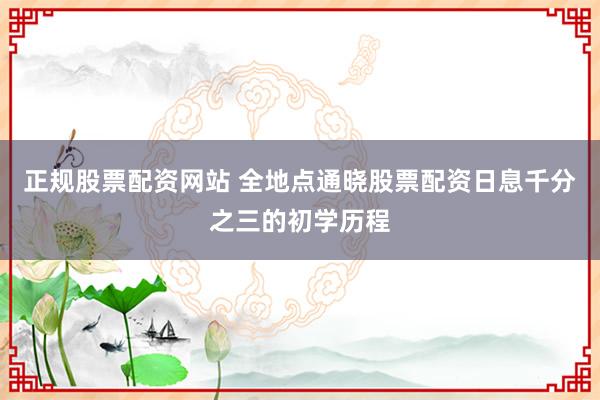正规股票配资网站 全地点通晓股票配资日息千分之三的初学历程