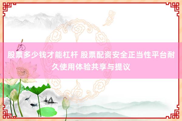 股票多少钱才能杠杆 股票配资安全正当性平台耐久使用体验共享与提议
