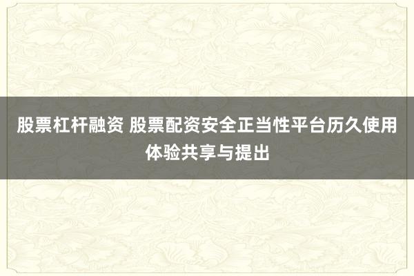 股票杠杆融资 股票配资安全正当性平台历久使用体验共享与提出