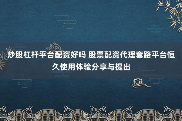 炒股杠杆平台配资好吗 股票配资代理套路平台恒久使用体验分享与提出