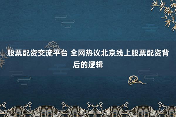 股票配资交流平台 全网热议北京线上股票配资背后的逻辑