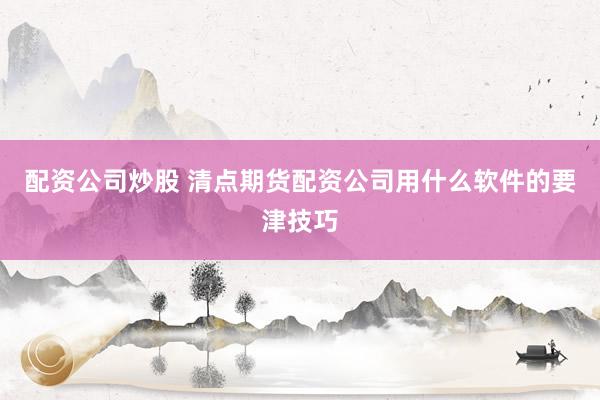 配资公司炒股 清点期货配资公司用什么软件的要津技巧