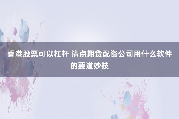 香港股票可以杠杆 清点期货配资公司用什么软件的要道妙技