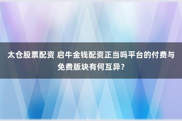 太仓股票配资 启牛金钱配资正当吗平台的付费与免费版块有何互异？