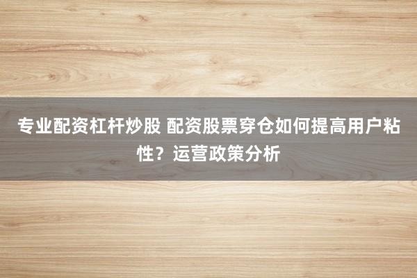 专业配资杠杆炒股 配资股票穿仓如何提高用户粘性？运营政策分析