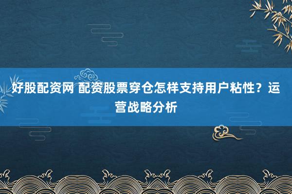 好股配资网 配资股票穿仓怎样支持用户粘性？运营战略分析