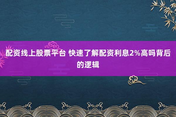 配资线上股票平台 快速了解配资利息2%高吗背后的逻辑
