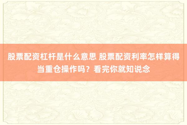 股票配资杠杆是什么意思 股票配资利率怎样算得当重仓操作吗？看完你就知说念