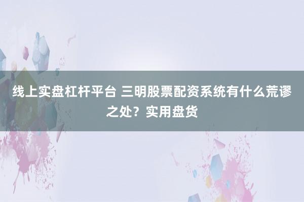 线上实盘杠杆平台 三明股票配资系统有什么荒谬之处？实用盘货