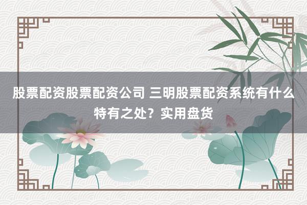股票配资股票配资公司 三明股票配资系统有什么特有之处？实用盘货