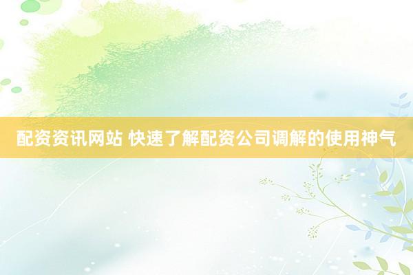 配资资讯网站 快速了解配资公司调解的使用神气