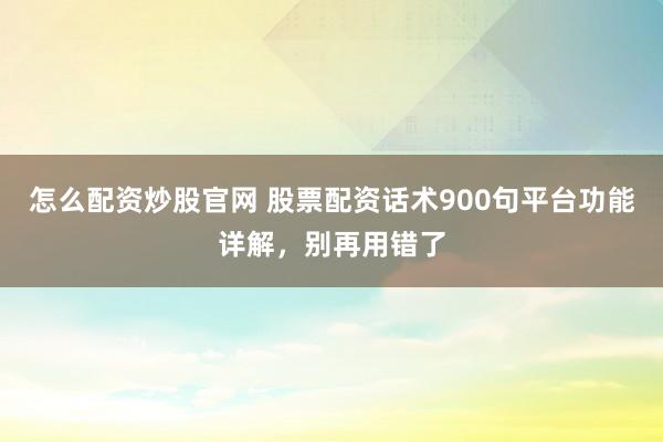 怎么配资炒股官网 股票配资话术900句平台功能详解，别再用错了