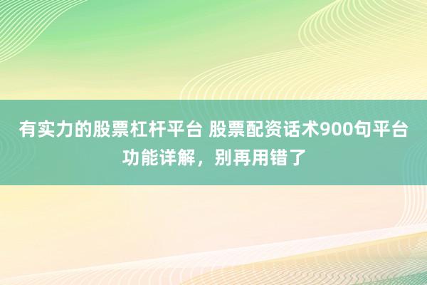 有实力的股票杠杆平台 股票配资话术900句平台功能详解，别再用错了
