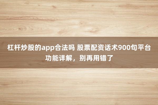 杠杆炒股的app合法吗 股票配资话术900句平台功能详解，别再用错了
