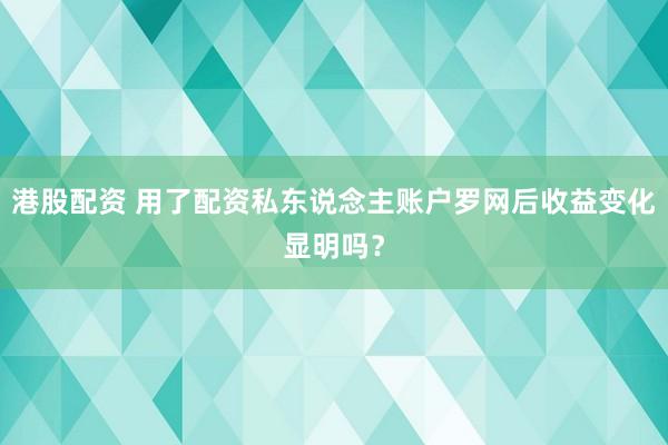 港股配资 用了配资私东说念主账户罗网后收益变化显明吗？
