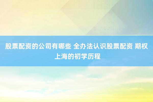 股票配资的公司有哪些 全办法认识股票配资 期权 上海的初学历程