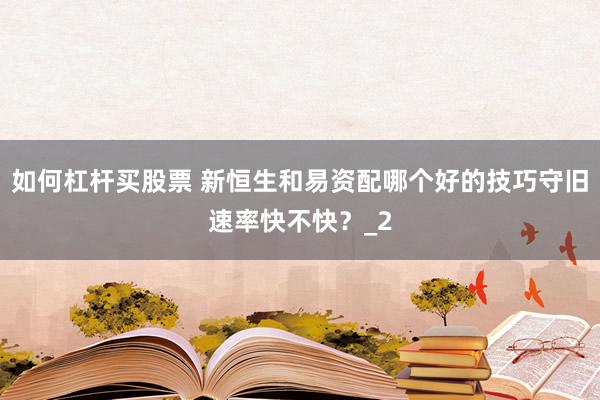 如何杠杆买股票 新恒生和易资配哪个好的技巧守旧速率快不快？_2