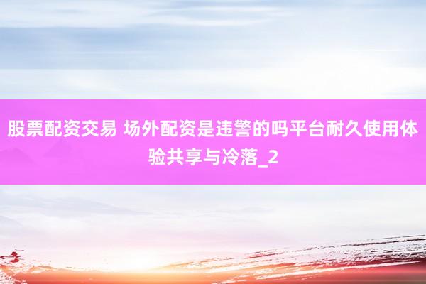 股票配资交易 场外配资是违警的吗平台耐久使用体验共享与冷落_2