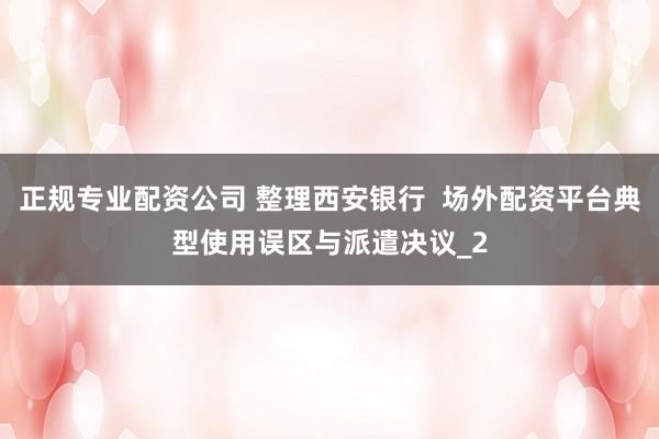 正规专业配资公司 整理西安银行  场外配资平台典型使用误区与派遣决议_2