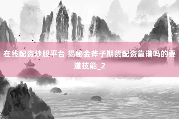 在线配资炒股平台 揭秘金斧子期货配资靠谱吗的要道技能_2
