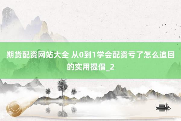 期货配资网站大全 从0到1学会配资亏了怎么追回的实用提倡_2