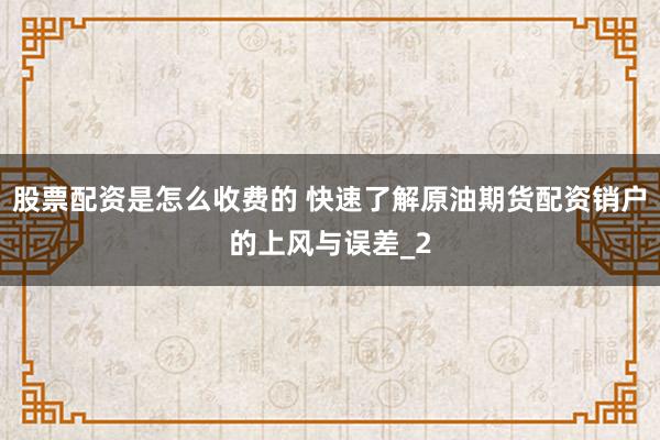 股票配资是怎么收费的 快速了解原油期货配资销户的上风与误差_2