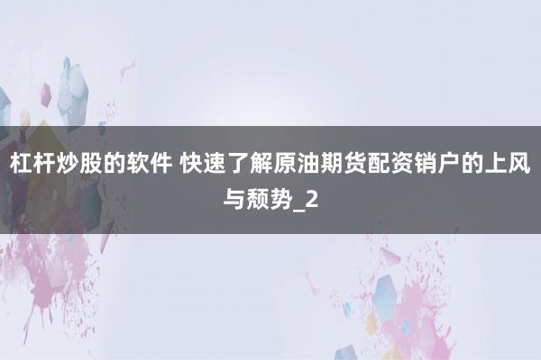 杠杆炒股的软件 快速了解原油期货配资销户的上风与颓势_2
