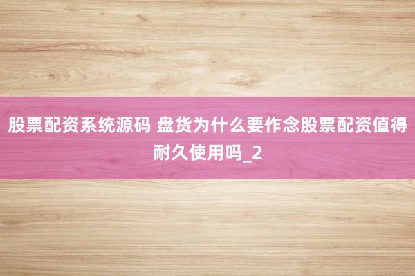 股票配资系统源码 盘货为什么要作念股票配资值得耐久使用吗_2